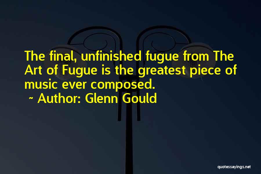 Glenn Gould Quotes: The Final, Unfinished Fugue From The Art Of Fugue Is The Greatest Piece Of Music Ever Composed.