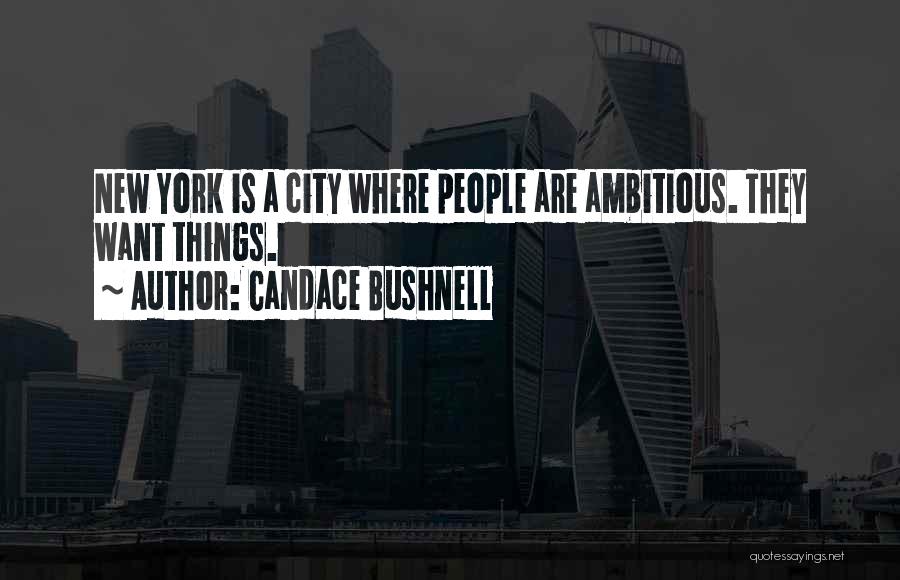 Candace Bushnell Quotes: New York Is A City Where People Are Ambitious. They Want Things.