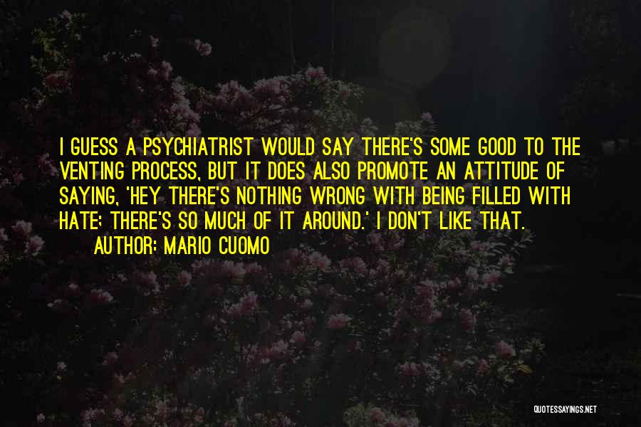 Mario Cuomo Quotes: I Guess A Psychiatrist Would Say There's Some Good To The Venting Process, But It Does Also Promote An Attitude