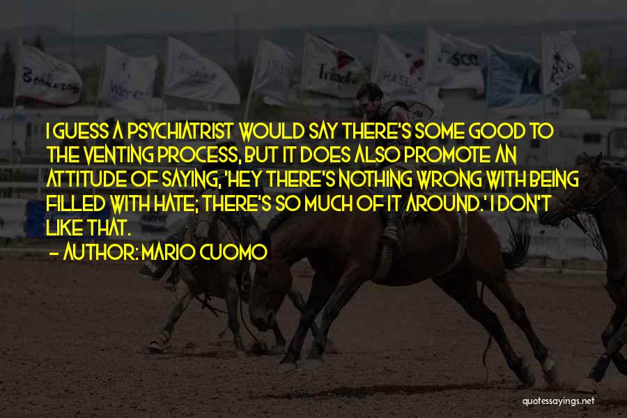 Mario Cuomo Quotes: I Guess A Psychiatrist Would Say There's Some Good To The Venting Process, But It Does Also Promote An Attitude