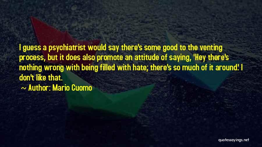 Mario Cuomo Quotes: I Guess A Psychiatrist Would Say There's Some Good To The Venting Process, But It Does Also Promote An Attitude