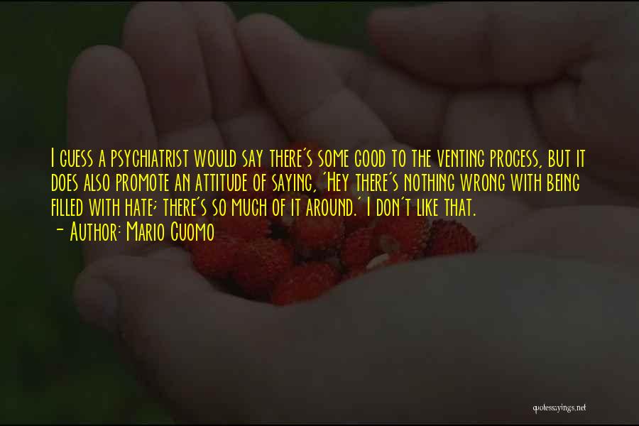 Mario Cuomo Quotes: I Guess A Psychiatrist Would Say There's Some Good To The Venting Process, But It Does Also Promote An Attitude