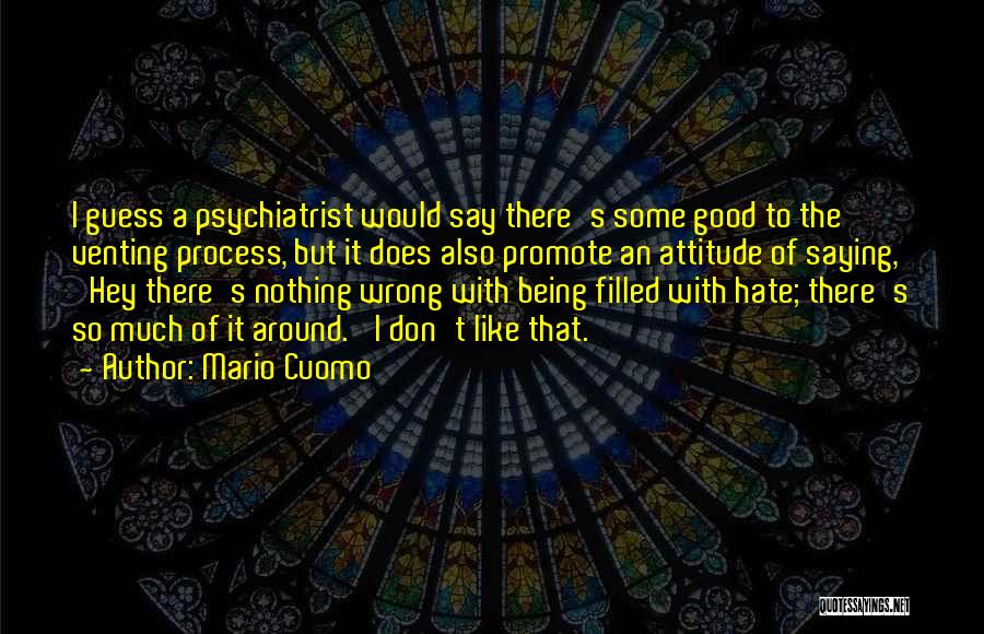 Mario Cuomo Quotes: I Guess A Psychiatrist Would Say There's Some Good To The Venting Process, But It Does Also Promote An Attitude