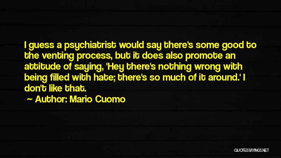 Mario Cuomo Quotes: I Guess A Psychiatrist Would Say There's Some Good To The Venting Process, But It Does Also Promote An Attitude