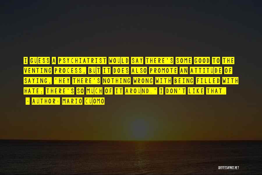 Mario Cuomo Quotes: I Guess A Psychiatrist Would Say There's Some Good To The Venting Process, But It Does Also Promote An Attitude