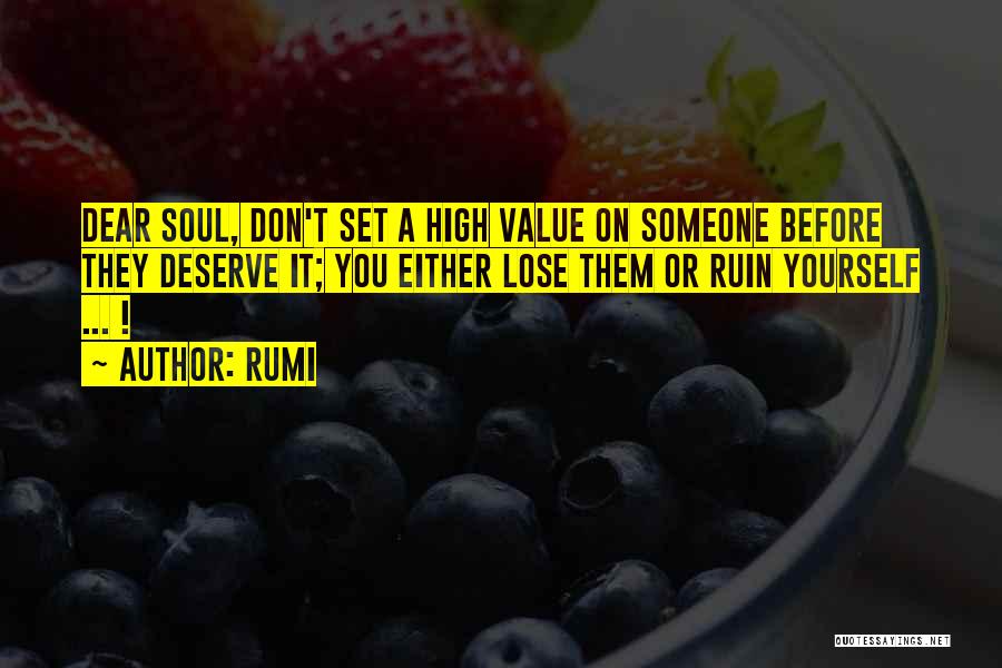 Rumi Quotes: Dear Soul, Don't Set A High Value On Someone Before They Deserve It; You Either Lose Them Or Ruin Yourself