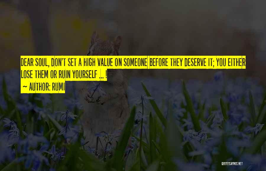 Rumi Quotes: Dear Soul, Don't Set A High Value On Someone Before They Deserve It; You Either Lose Them Or Ruin Yourself