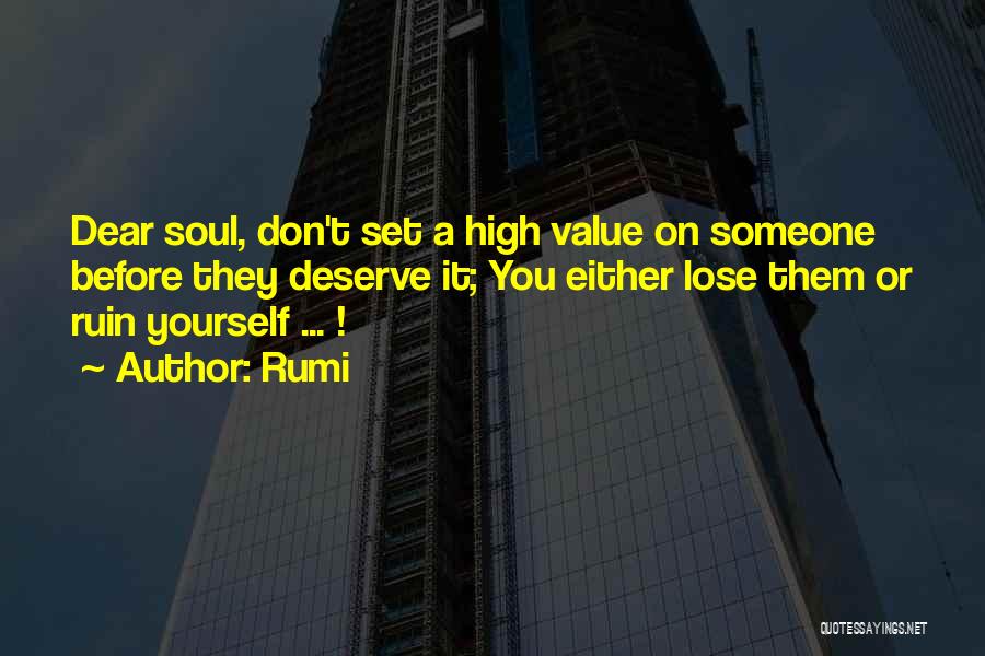 Rumi Quotes: Dear Soul, Don't Set A High Value On Someone Before They Deserve It; You Either Lose Them Or Ruin Yourself