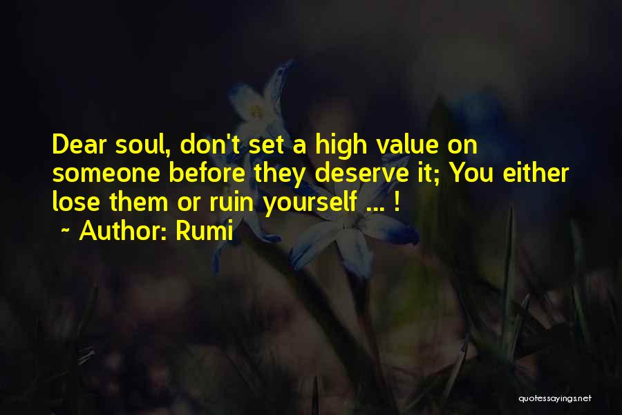Rumi Quotes: Dear Soul, Don't Set A High Value On Someone Before They Deserve It; You Either Lose Them Or Ruin Yourself