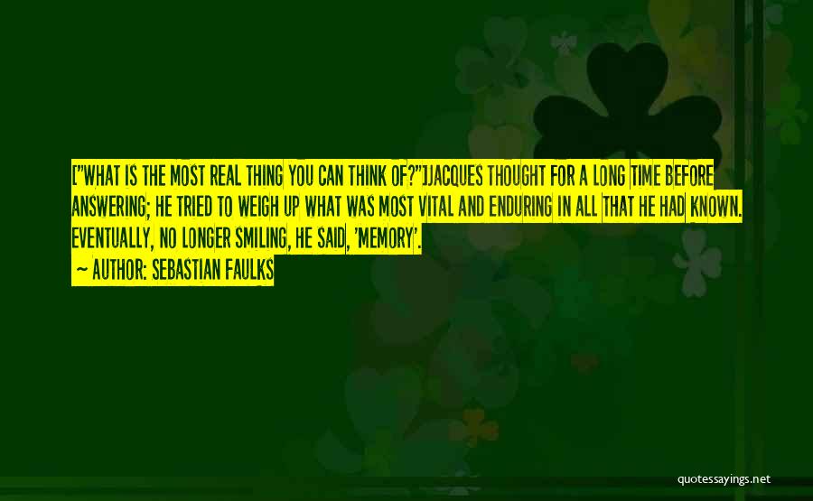 Sebastian Faulks Quotes: [what Is The Most Real Thing You Can Think Of?]jacques Thought For A Long Time Before Answering; He Tried To