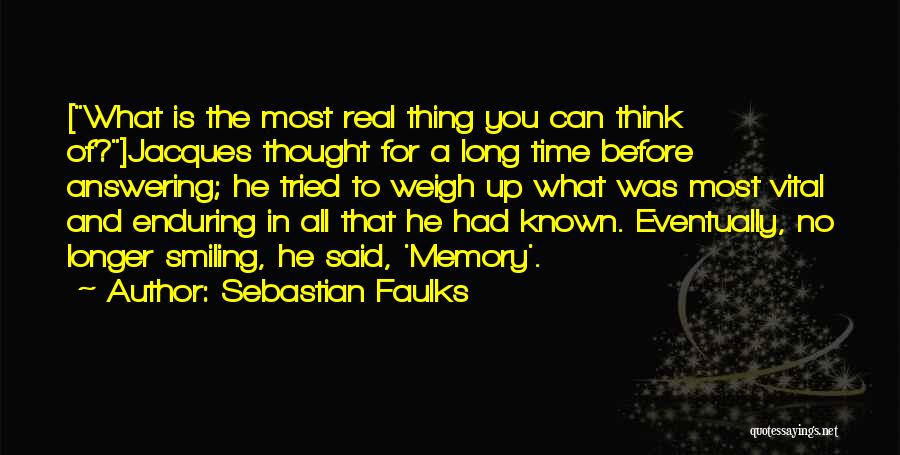 Sebastian Faulks Quotes: [what Is The Most Real Thing You Can Think Of?]jacques Thought For A Long Time Before Answering; He Tried To