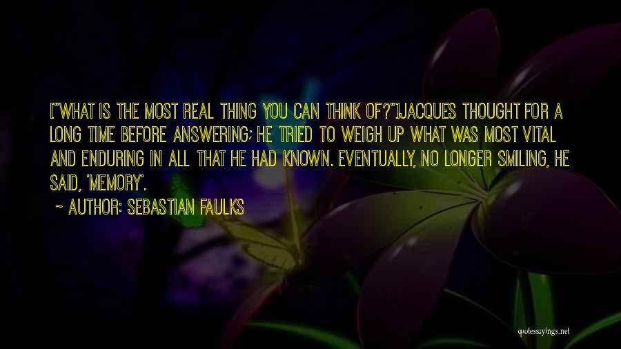 Sebastian Faulks Quotes: [what Is The Most Real Thing You Can Think Of?]jacques Thought For A Long Time Before Answering; He Tried To