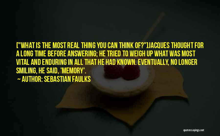 Sebastian Faulks Quotes: [what Is The Most Real Thing You Can Think Of?]jacques Thought For A Long Time Before Answering; He Tried To