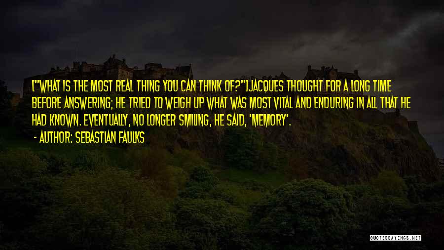 Sebastian Faulks Quotes: [what Is The Most Real Thing You Can Think Of?]jacques Thought For A Long Time Before Answering; He Tried To