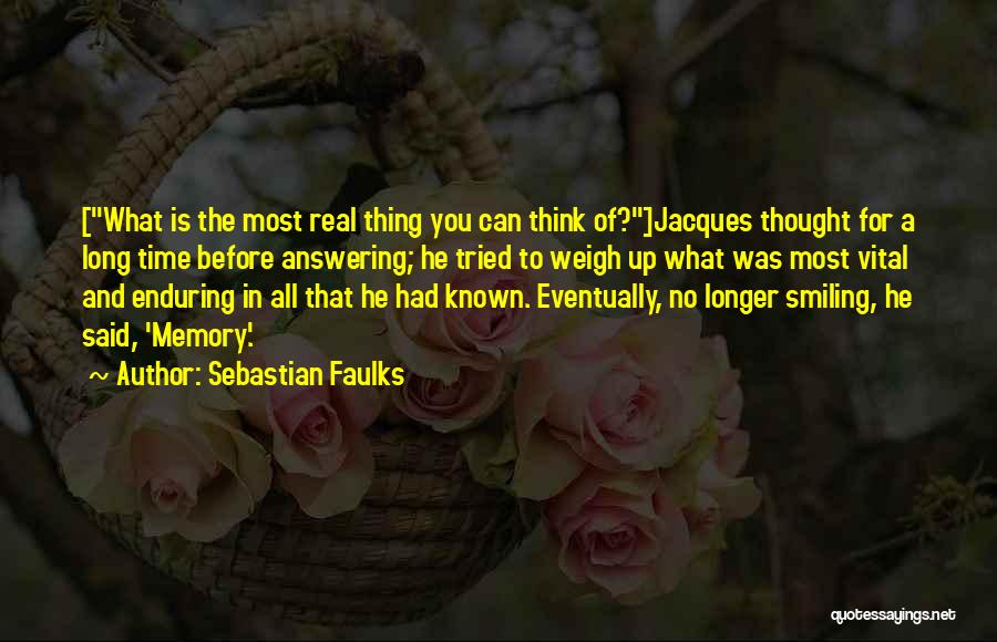 Sebastian Faulks Quotes: [what Is The Most Real Thing You Can Think Of?]jacques Thought For A Long Time Before Answering; He Tried To
