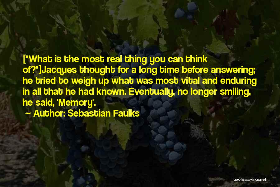 Sebastian Faulks Quotes: [what Is The Most Real Thing You Can Think Of?]jacques Thought For A Long Time Before Answering; He Tried To