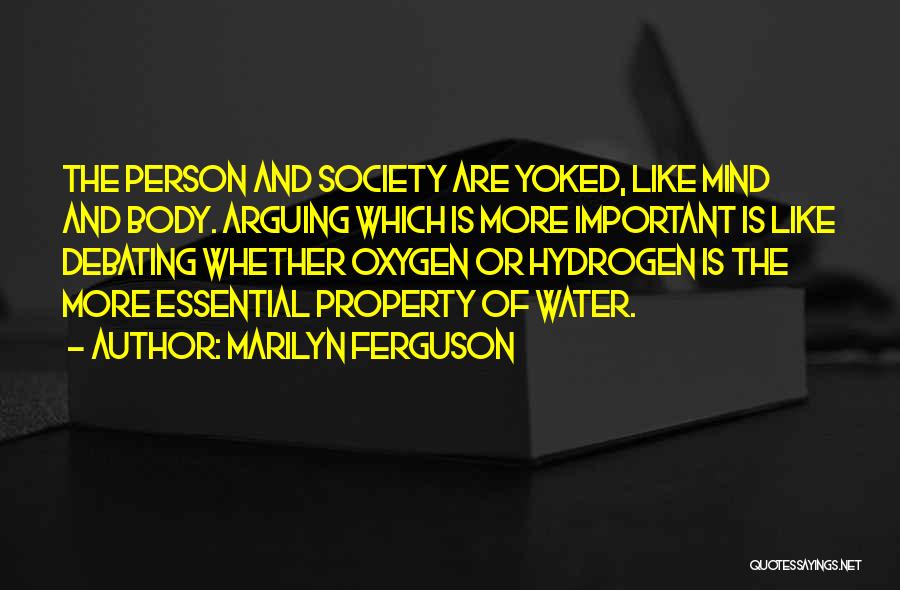 Marilyn Ferguson Quotes: The Person And Society Are Yoked, Like Mind And Body. Arguing Which Is More Important Is Like Debating Whether Oxygen
