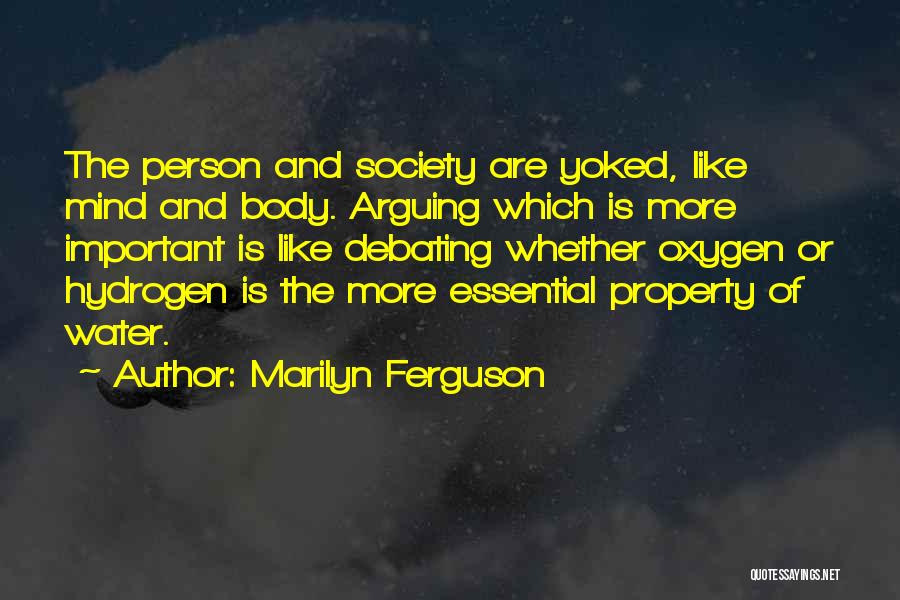Marilyn Ferguson Quotes: The Person And Society Are Yoked, Like Mind And Body. Arguing Which Is More Important Is Like Debating Whether Oxygen