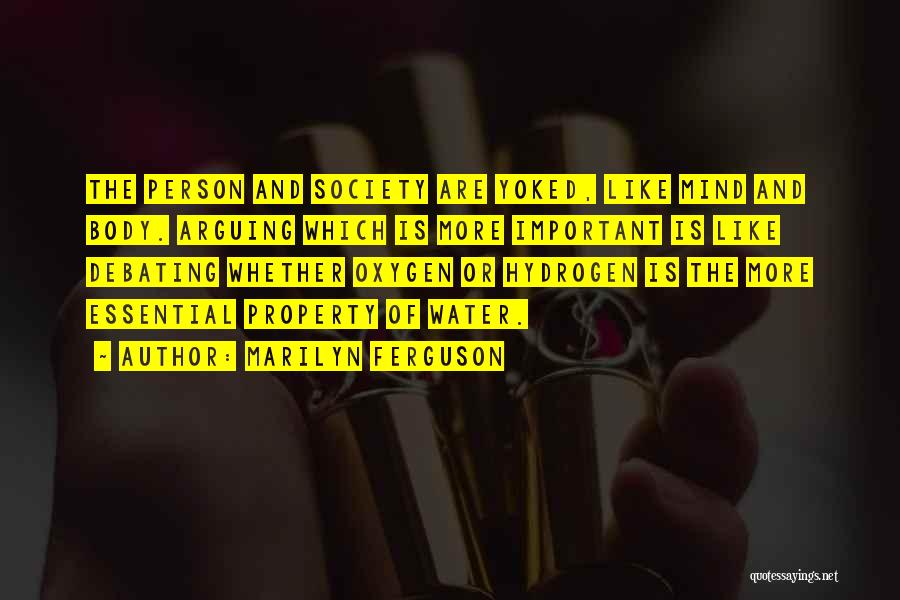 Marilyn Ferguson Quotes: The Person And Society Are Yoked, Like Mind And Body. Arguing Which Is More Important Is Like Debating Whether Oxygen