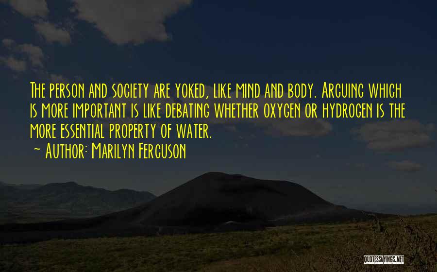 Marilyn Ferguson Quotes: The Person And Society Are Yoked, Like Mind And Body. Arguing Which Is More Important Is Like Debating Whether Oxygen