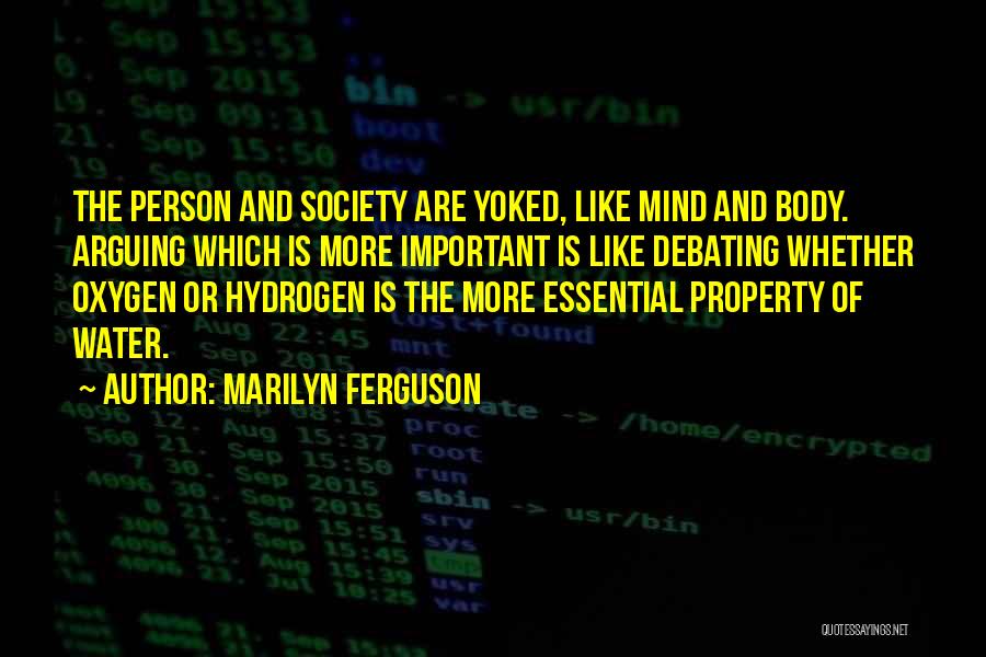 Marilyn Ferguson Quotes: The Person And Society Are Yoked, Like Mind And Body. Arguing Which Is More Important Is Like Debating Whether Oxygen