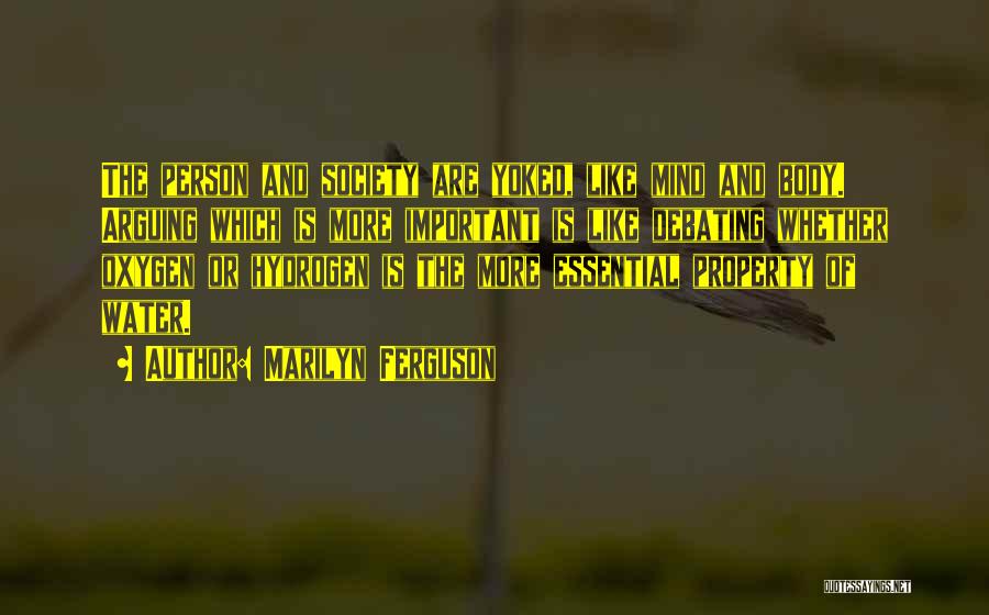 Marilyn Ferguson Quotes: The Person And Society Are Yoked, Like Mind And Body. Arguing Which Is More Important Is Like Debating Whether Oxygen