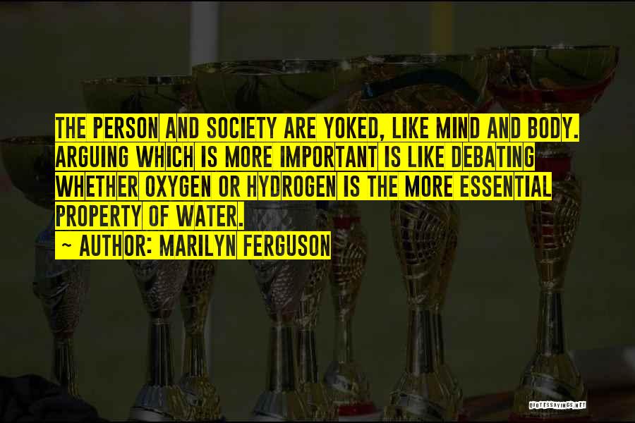 Marilyn Ferguson Quotes: The Person And Society Are Yoked, Like Mind And Body. Arguing Which Is More Important Is Like Debating Whether Oxygen
