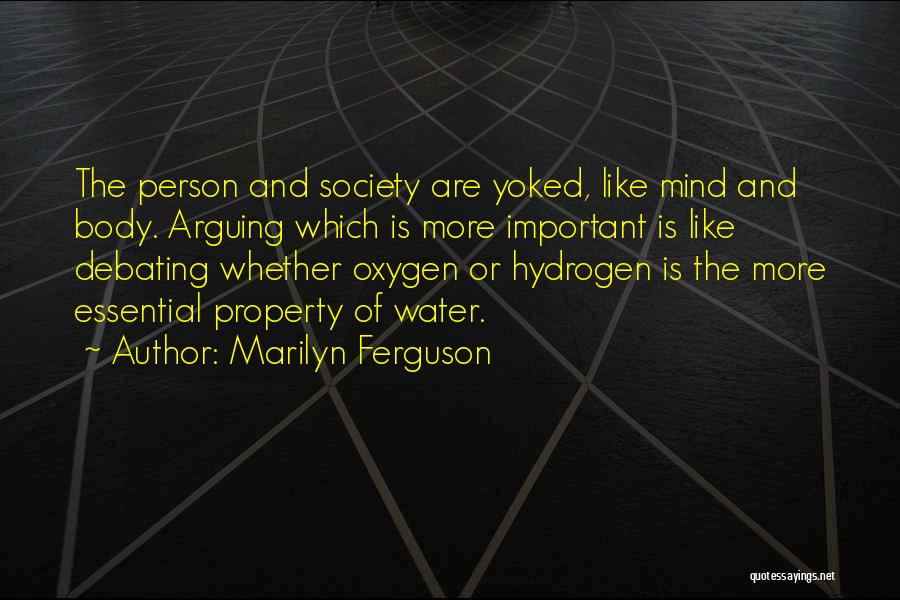 Marilyn Ferguson Quotes: The Person And Society Are Yoked, Like Mind And Body. Arguing Which Is More Important Is Like Debating Whether Oxygen