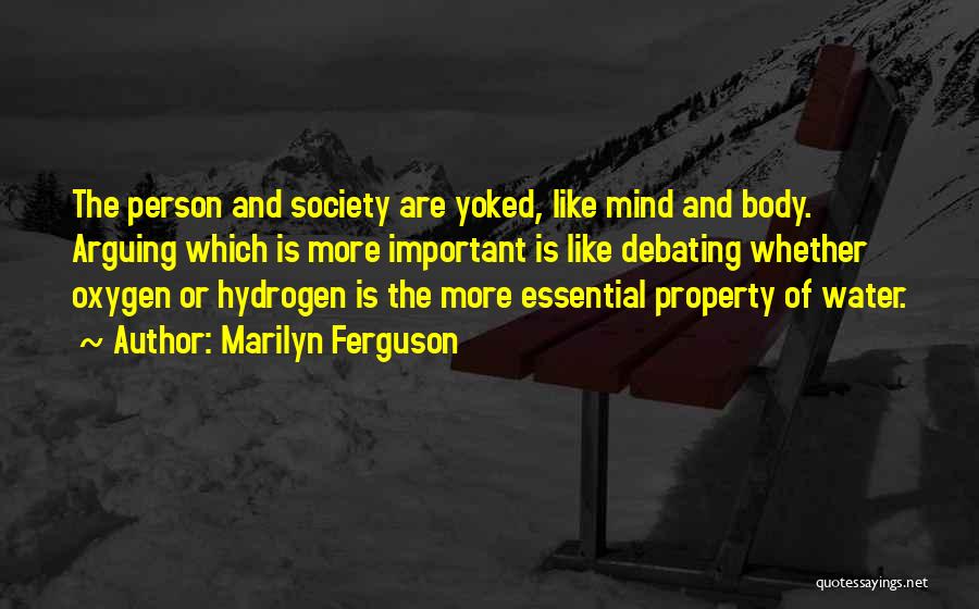 Marilyn Ferguson Quotes: The Person And Society Are Yoked, Like Mind And Body. Arguing Which Is More Important Is Like Debating Whether Oxygen