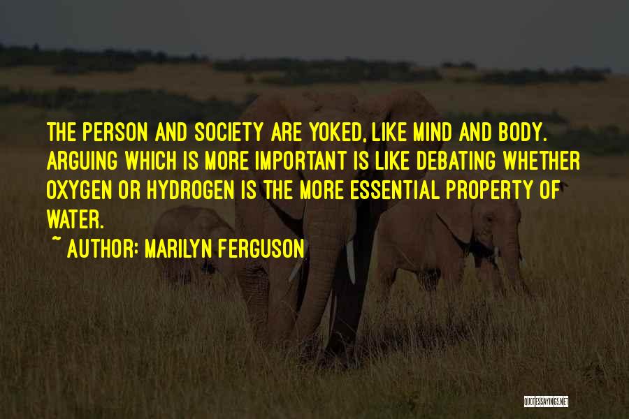 Marilyn Ferguson Quotes: The Person And Society Are Yoked, Like Mind And Body. Arguing Which Is More Important Is Like Debating Whether Oxygen