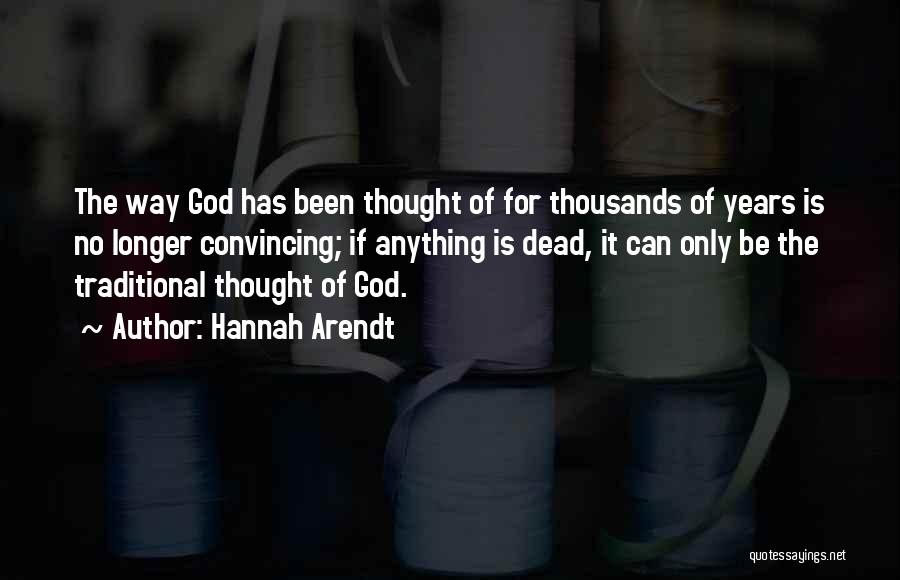 Hannah Arendt Quotes: The Way God Has Been Thought Of For Thousands Of Years Is No Longer Convincing; If Anything Is Dead, It