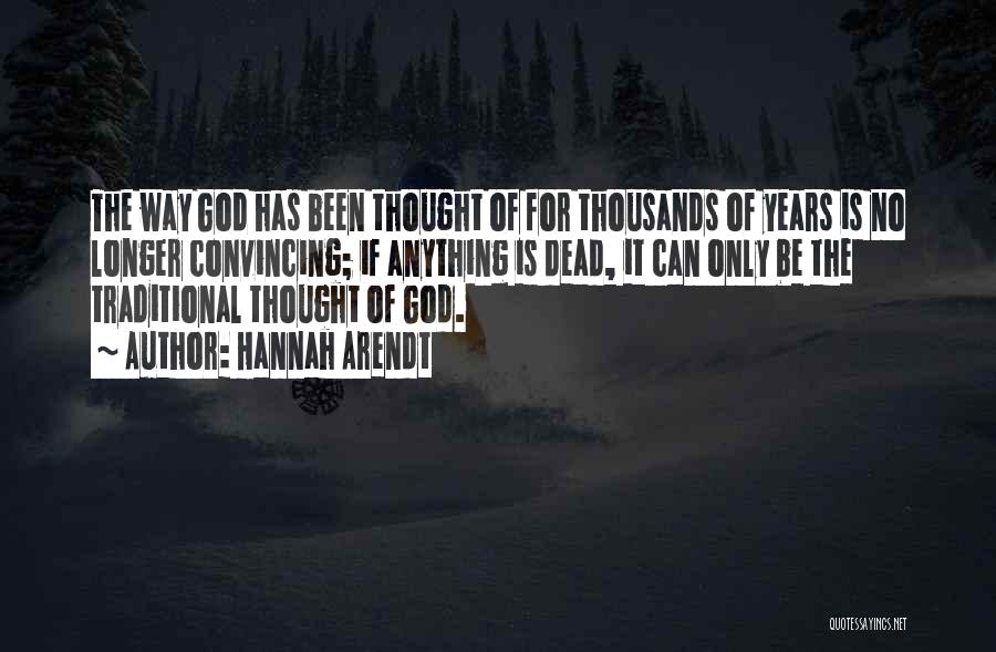 Hannah Arendt Quotes: The Way God Has Been Thought Of For Thousands Of Years Is No Longer Convincing; If Anything Is Dead, It