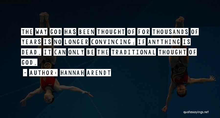 Hannah Arendt Quotes: The Way God Has Been Thought Of For Thousands Of Years Is No Longer Convincing; If Anything Is Dead, It