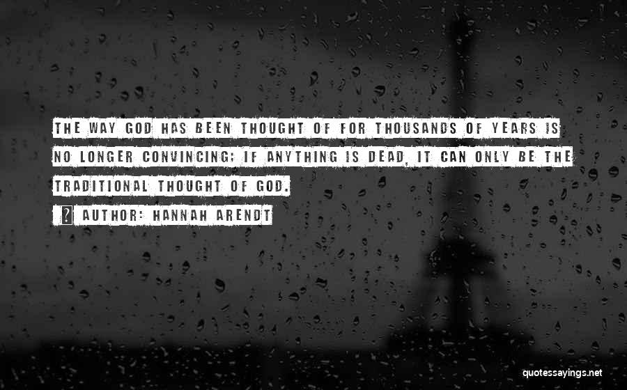 Hannah Arendt Quotes: The Way God Has Been Thought Of For Thousands Of Years Is No Longer Convincing; If Anything Is Dead, It