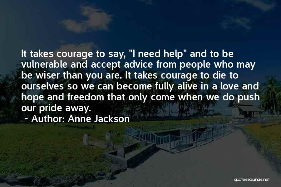 Anne Jackson Quotes: It Takes Courage To Say, I Need Help And To Be Vulnerable And Accept Advice From People Who May Be