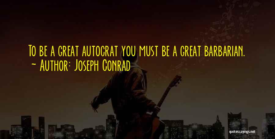 Joseph Conrad Quotes: To Be A Great Autocrat You Must Be A Great Barbarian.