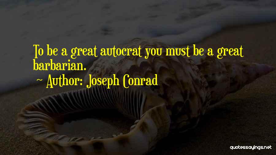 Joseph Conrad Quotes: To Be A Great Autocrat You Must Be A Great Barbarian.