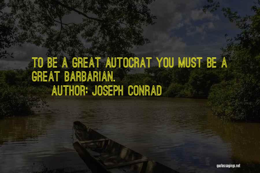 Joseph Conrad Quotes: To Be A Great Autocrat You Must Be A Great Barbarian.