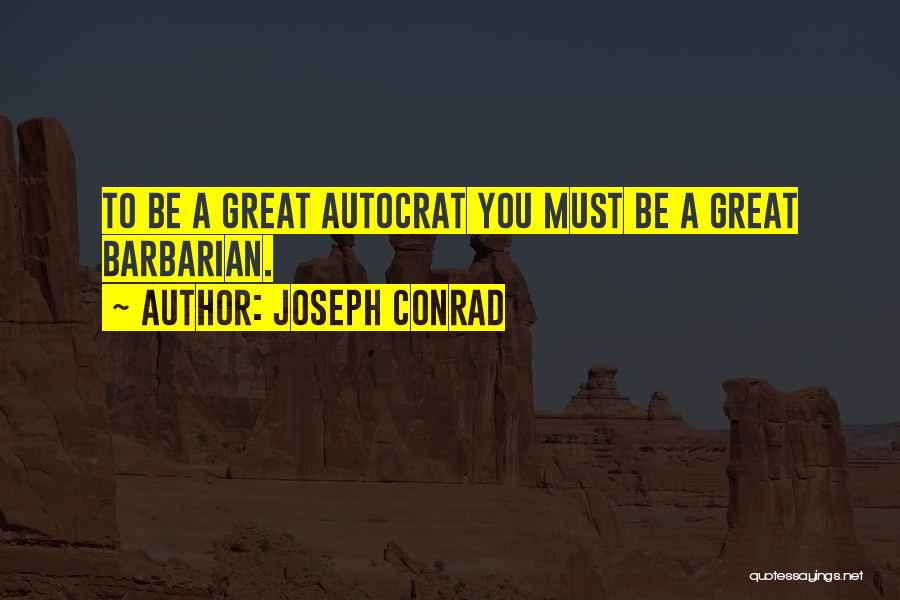 Joseph Conrad Quotes: To Be A Great Autocrat You Must Be A Great Barbarian.