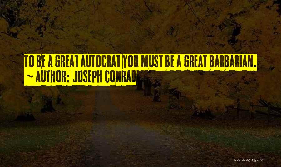 Joseph Conrad Quotes: To Be A Great Autocrat You Must Be A Great Barbarian.