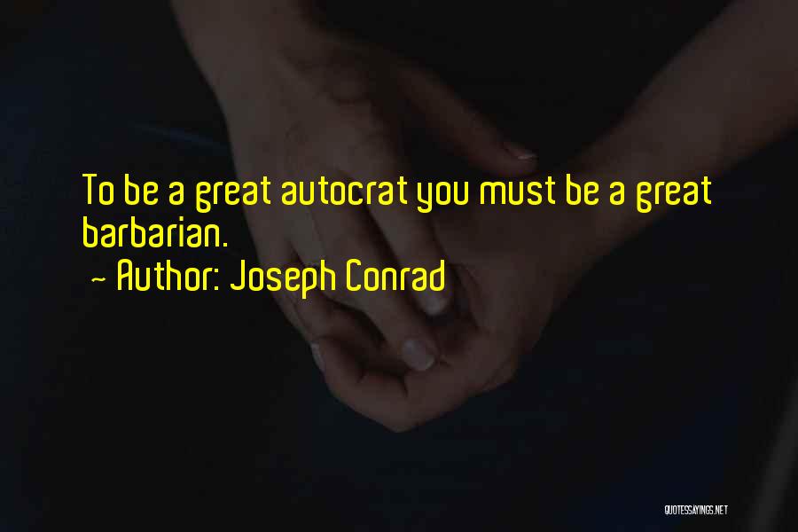 Joseph Conrad Quotes: To Be A Great Autocrat You Must Be A Great Barbarian.