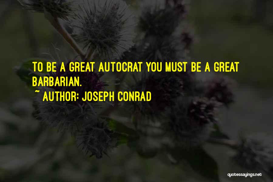 Joseph Conrad Quotes: To Be A Great Autocrat You Must Be A Great Barbarian.