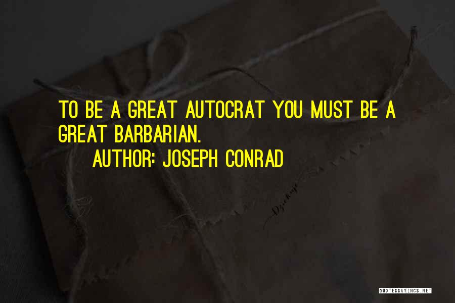 Joseph Conrad Quotes: To Be A Great Autocrat You Must Be A Great Barbarian.