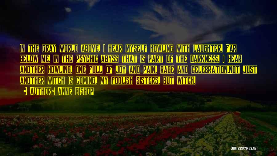 Anne Bishop Quotes: In The Gray World Above, I Hear Myself Howling With Laughter. Far Below Me, In The Psychic Abyss That Is