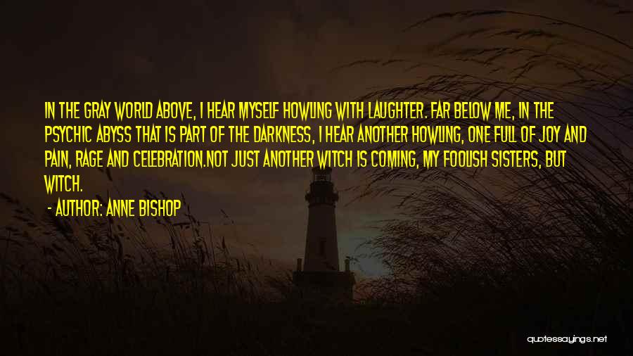 Anne Bishop Quotes: In The Gray World Above, I Hear Myself Howling With Laughter. Far Below Me, In The Psychic Abyss That Is