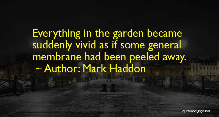 Mark Haddon Quotes: Everything In The Garden Became Suddenly Vivid As If Some General Membrane Had Been Peeled Away.