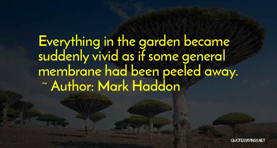 Mark Haddon Quotes: Everything In The Garden Became Suddenly Vivid As If Some General Membrane Had Been Peeled Away.