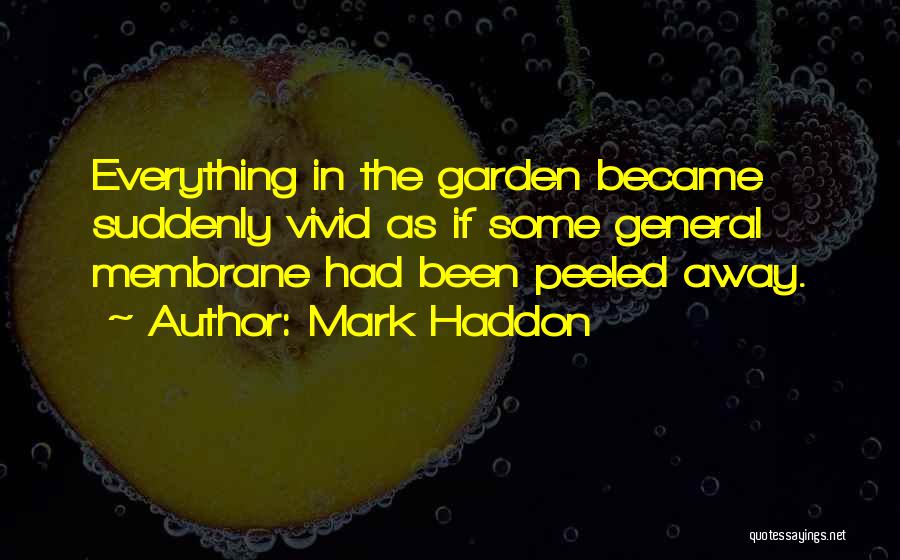 Mark Haddon Quotes: Everything In The Garden Became Suddenly Vivid As If Some General Membrane Had Been Peeled Away.