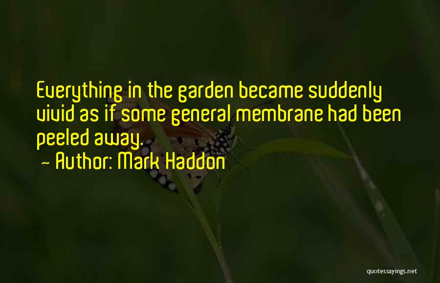 Mark Haddon Quotes: Everything In The Garden Became Suddenly Vivid As If Some General Membrane Had Been Peeled Away.