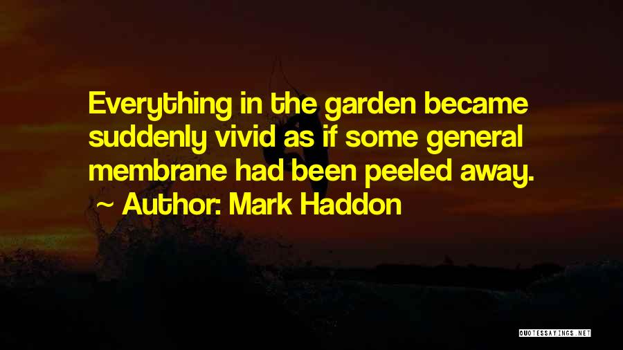 Mark Haddon Quotes: Everything In The Garden Became Suddenly Vivid As If Some General Membrane Had Been Peeled Away.